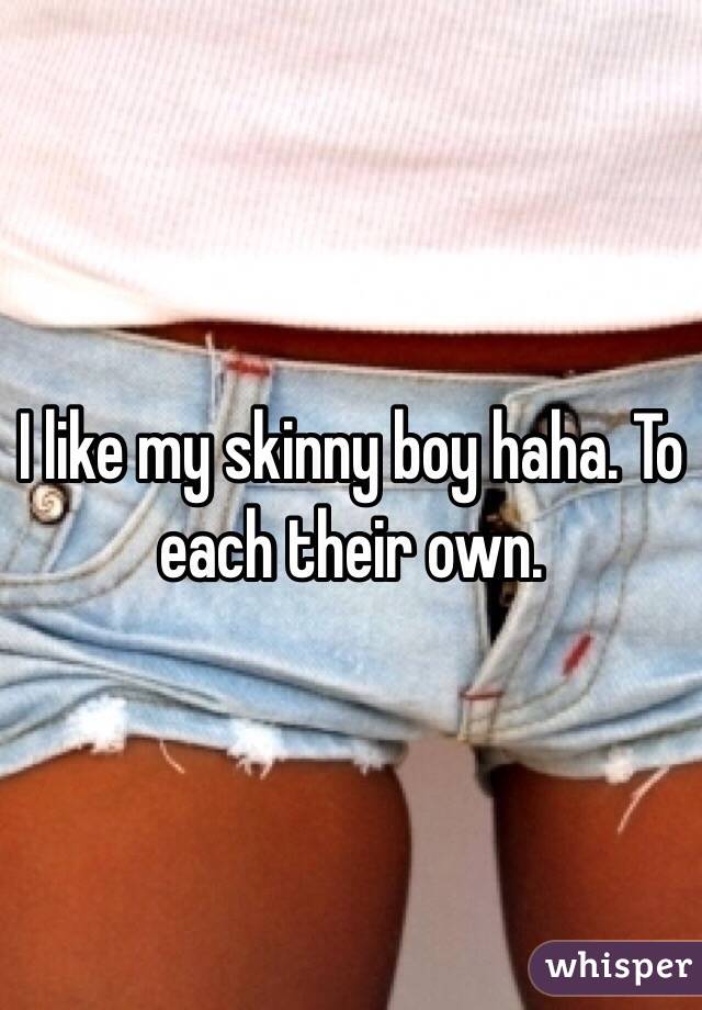 I like my skinny boy haha. To each their own.