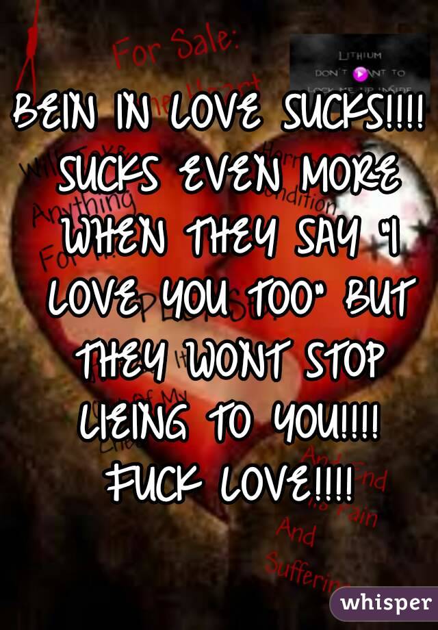 BEIN IN LOVE SUCKS!!!! SUCKS EVEN MORE WHEN THEY SAY "I LOVE YOU TOO" BUT THEY WONT STOP LIEING TO YOU!!!! FUCK LOVE!!!!