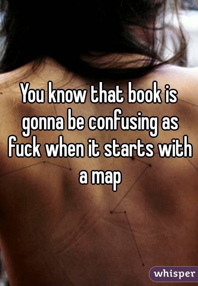 You know that book is gonna be confusing as fuck when it starts with a map