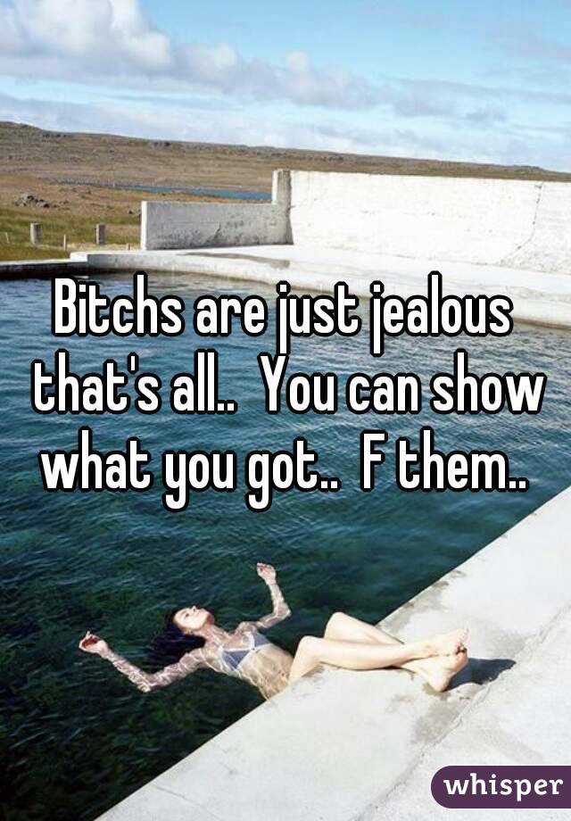 Bitchs are just jealous that's all..  You can show what you got..  F them.. 