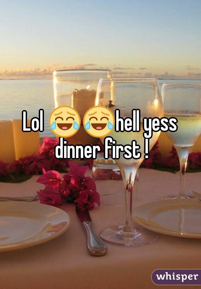 Lol 😂😂hell yess dinner first !