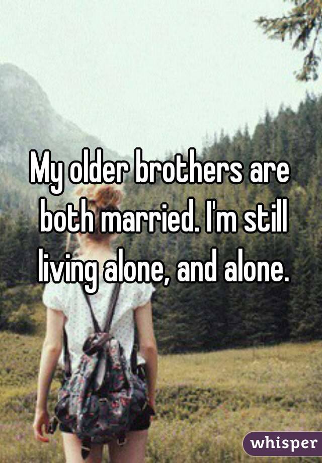 My older brothers are both married. I'm still living alone, and alone.