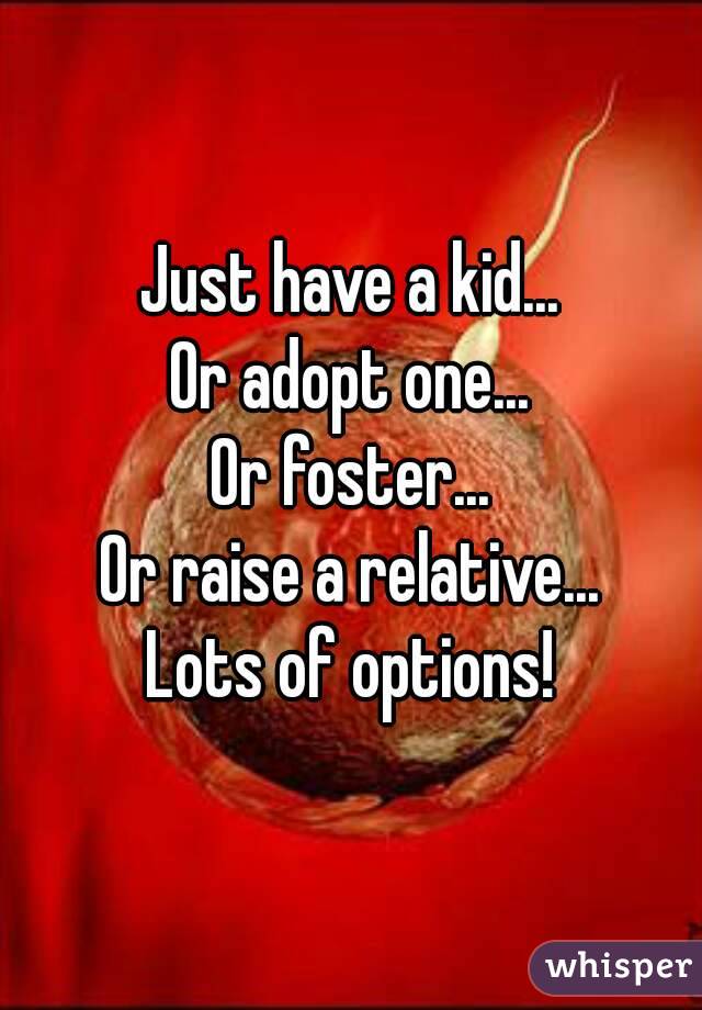 Just have a kid...
Or adopt one...
Or foster...
Or raise a relative...
Lots of options!
