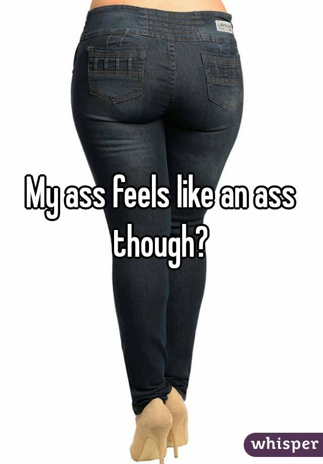 My ass feels like an ass though? 