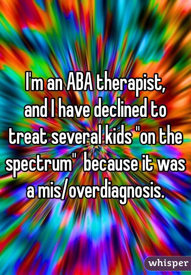 I'm an ABA therapist,
and I have declined to treat several kids "on the spectrum"  because it was a mis/overdiagnosis.