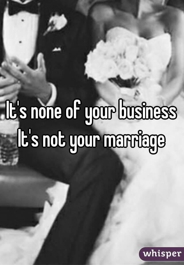 It's none of your business
It's not your marriage