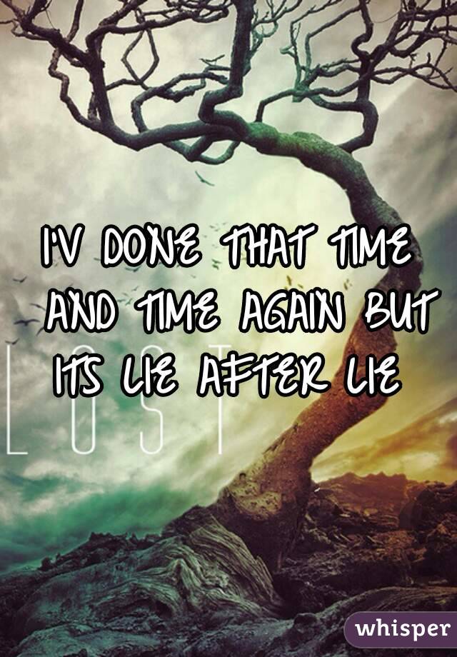 I'V DONE THAT TIME AND TIME AGAIN BUT ITS LIE AFTER LIE 