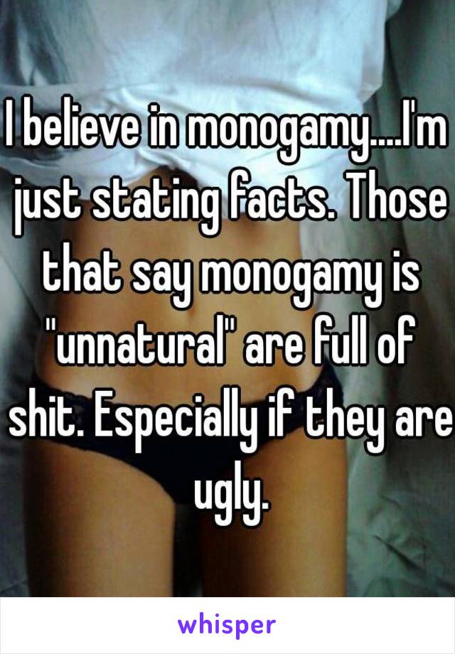 I believe in monogamy....I'm just stating facts. Those that say monogamy is "unnatural" are full of shit. Especially if they are ugly.