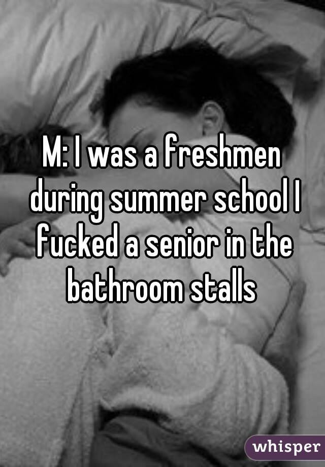 M: I was a freshmen during summer school I fucked a senior in the bathroom stalls 
