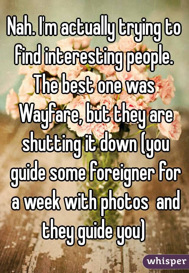 Nah. I'm actually trying to find interesting people. 
The best one was Wayfare, but they are shutting it down (you guide some foreigner for a week with photos  and they guide you) 