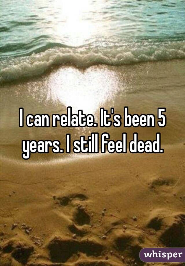  I can relate. It's been 5 years. I still feel dead. 