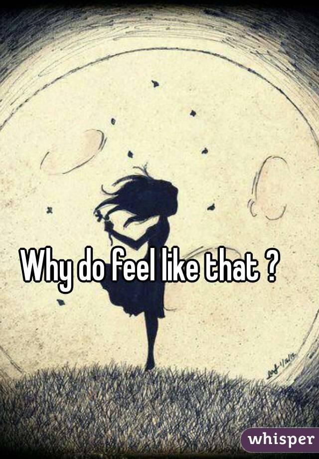 Why do feel like that ?