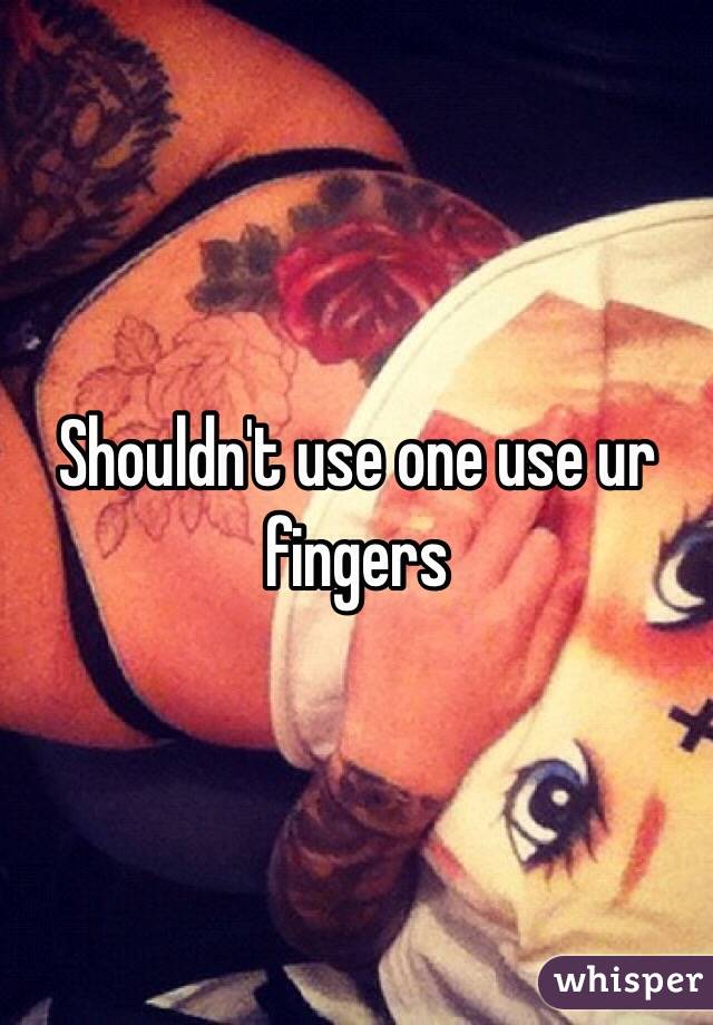 Shouldn't use one use ur fingers