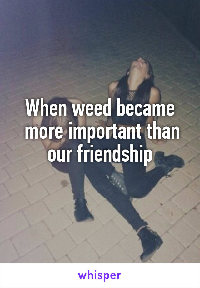 When weed became
 more important than our friendship
