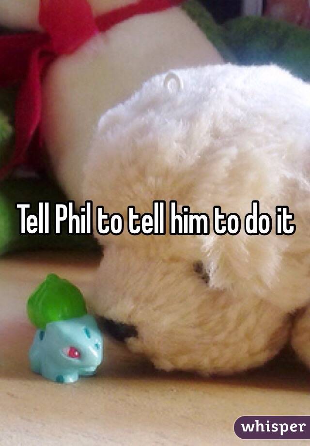 Tell Phil to tell him to do it 