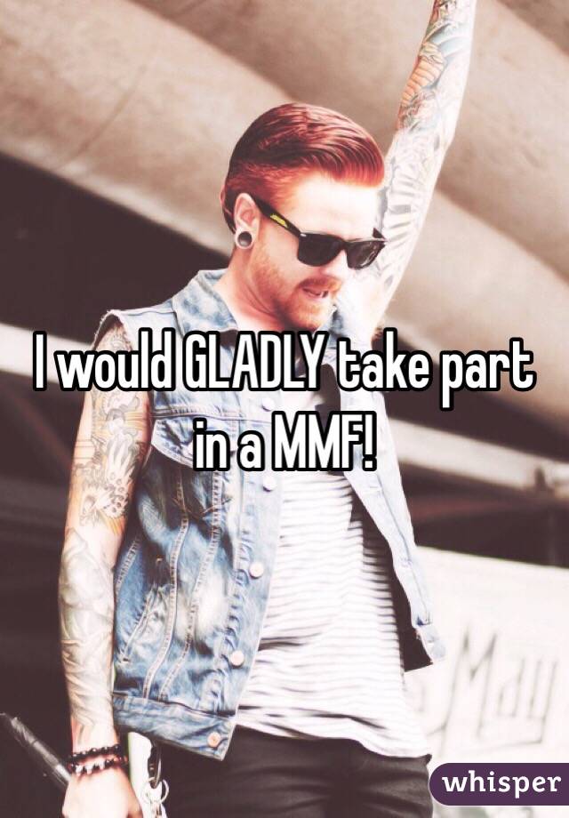 I would GLADLY take part in a MMF!
