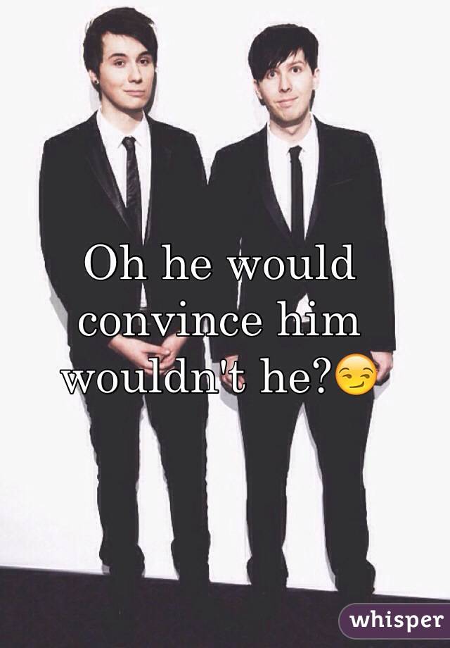 Oh he would convince him wouldn't he?😏