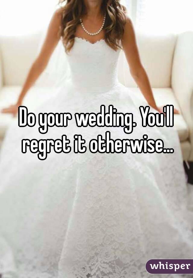 Do your wedding. You'll regret it otherwise...