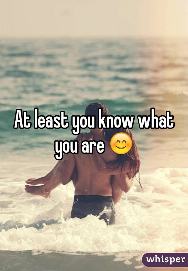 At least you know what you are 😊
