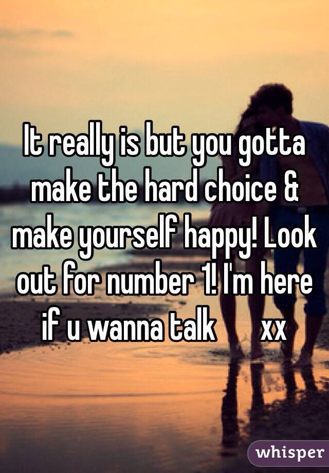 It really is but you gotta make the hard choice & make yourself happy! Look out for number 1! I'm here if u wanna talk ️xx 