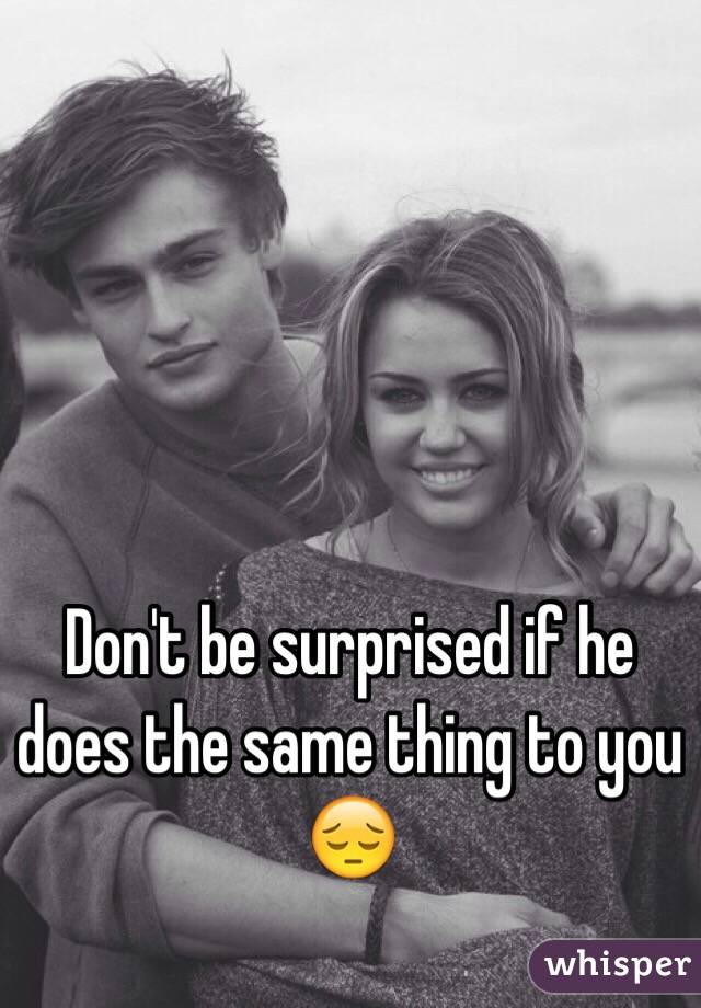 Don't be surprised if he does the same thing to you 😔