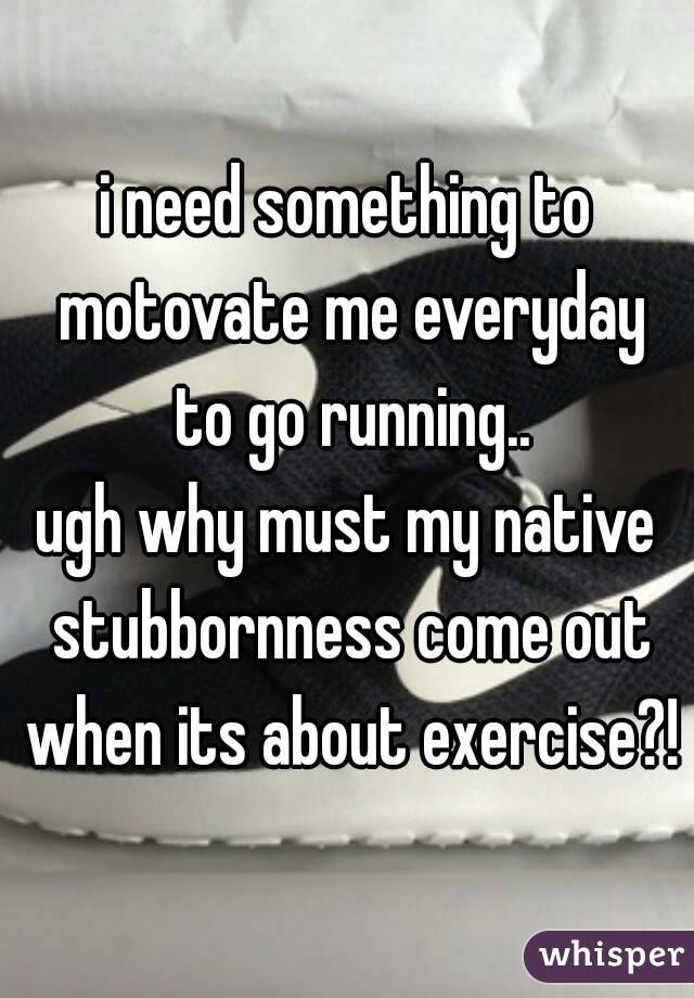 i need something to motovate me everyday to go running..
ugh why must my native stubbornness come out when its about exercise?!
