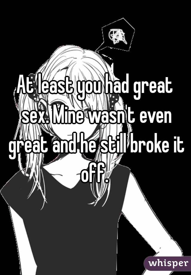 At least you had great sex. Mine wasn't even great and he still broke it off. 