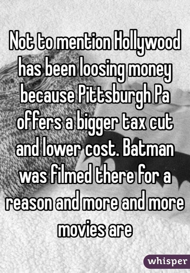Not to mention Hollywood has been loosing money because Pittsburgh Pa offers a bigger tax cut and lower cost. Batman was filmed there for a reason and more and more movies are