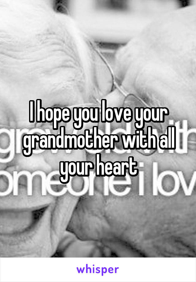 I hope you love your grandmother with all your heart