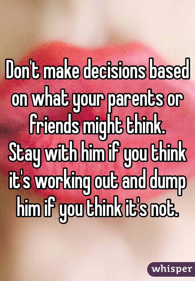 Don't make decisions based on what your parents or friends might think.
Stay with him if you think it's working out and dump him if you think it's not. 
