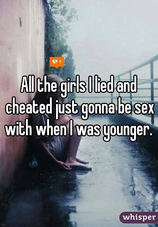 All the girls I lied and cheated just gonna be sex with when I was younger. 