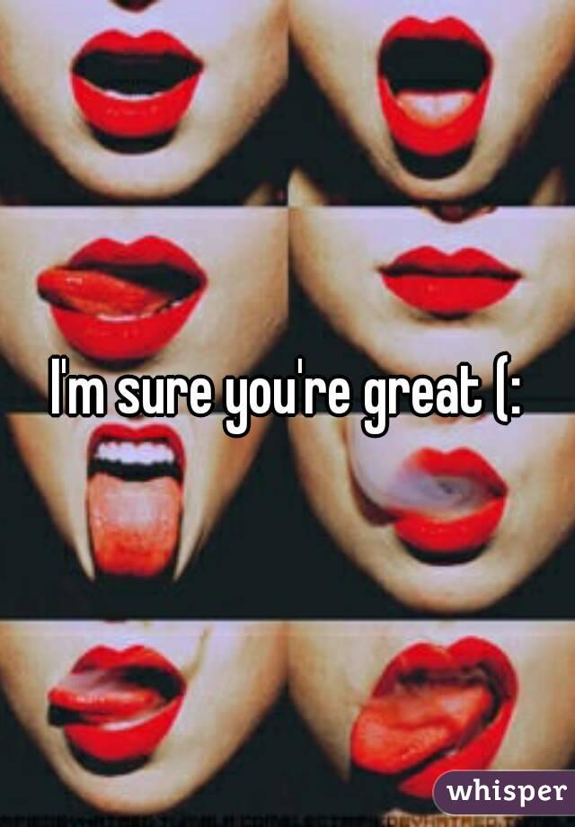 I'm sure you're great (: