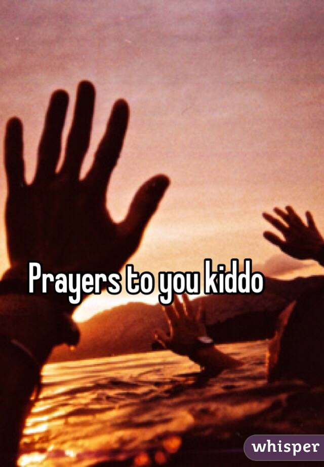Prayers to you kiddo