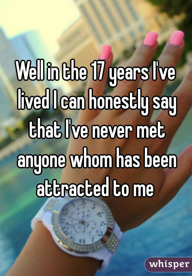 Well in the 17 years I've lived I can honestly say that I've never met anyone whom has been attracted to me 