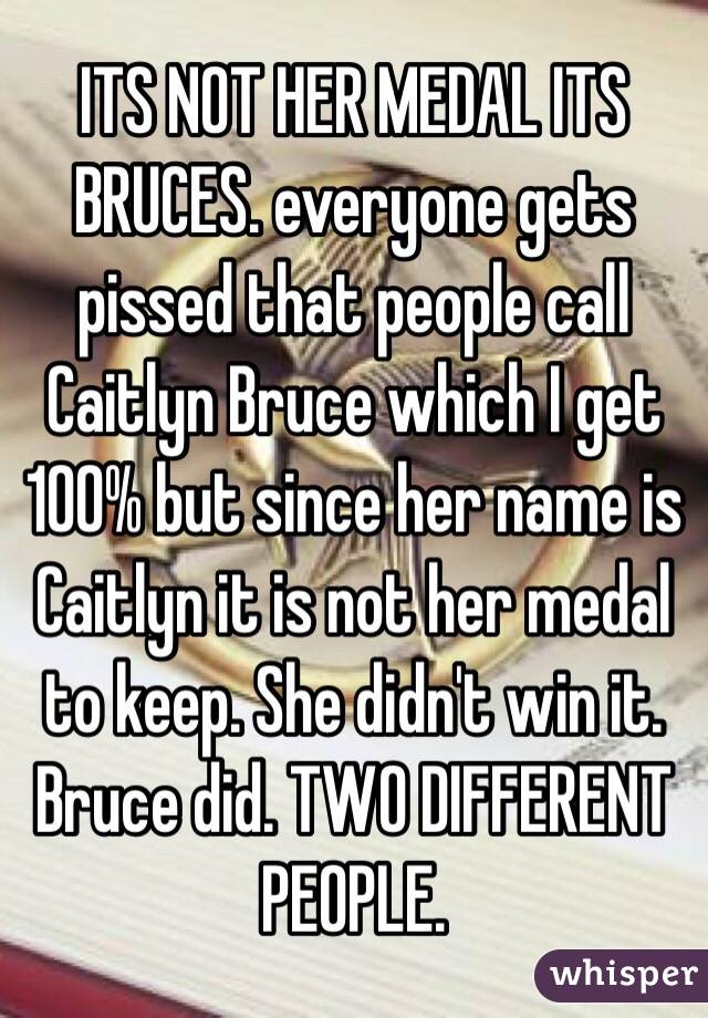 ITS NOT HER MEDAL ITS BRUCES. everyone gets pissed that people call Caitlyn Bruce which I get 100% but since her name is Caitlyn it is not her medal to keep. She didn't win it. Bruce did. TWO DIFFERENT PEOPLE. 