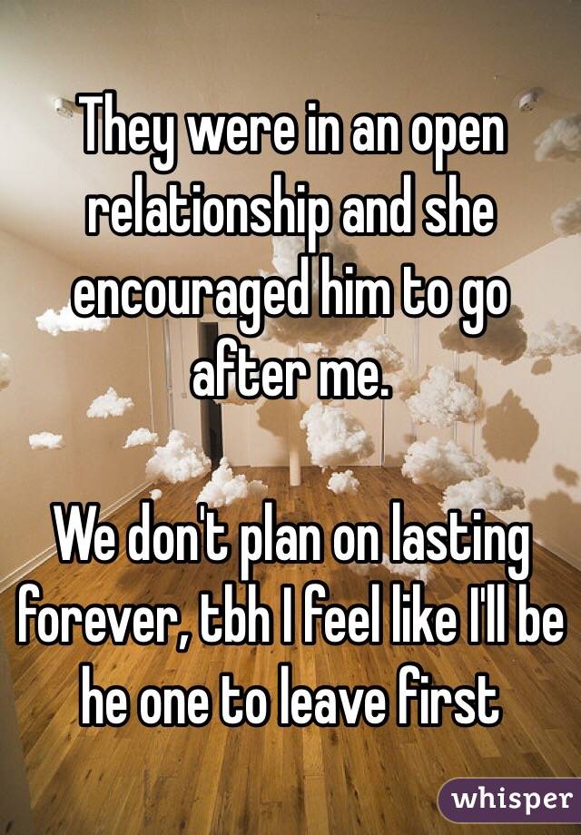 They were in an open relationship and she encouraged him to go after me. 

We don't plan on lasting forever, tbh I feel like I'll be he one to leave first