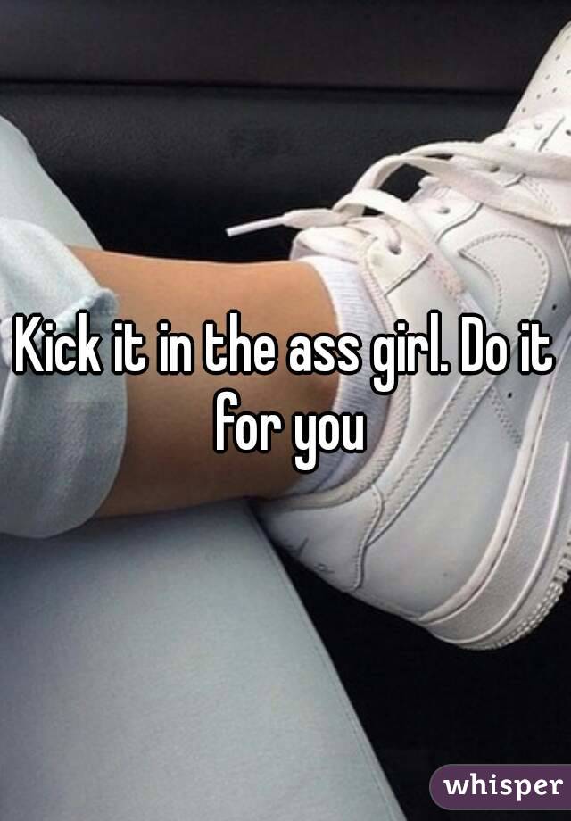 Kick it in the ass girl. Do it for you