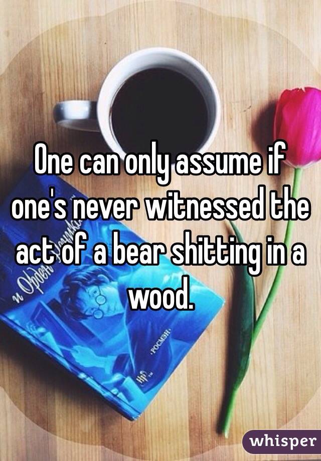 One can only assume if one's never witnessed the act of a bear shitting in a wood.