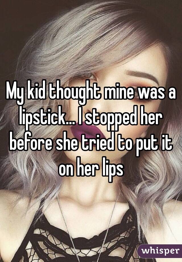 My kid thought mine was a lipstick... I stopped her before she tried to put it on her lips 