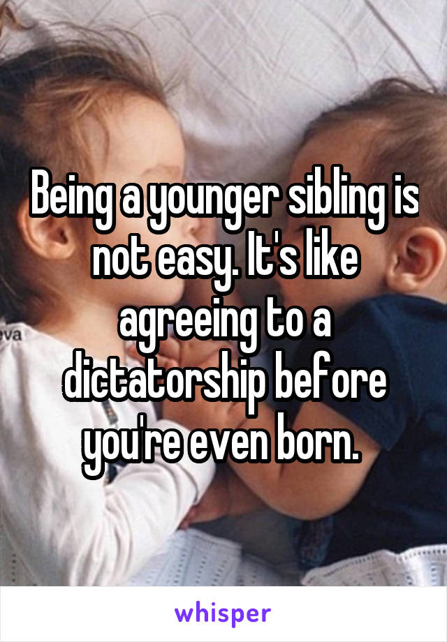 Being a younger sibling is not easy. It's like agreeing to a dictatorship before you're even born. 