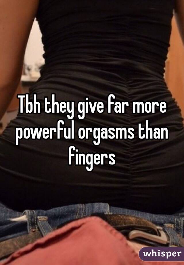 Tbh they give far more powerful orgasms than fingers