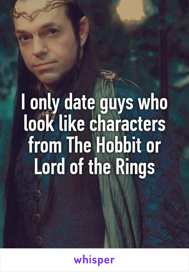 I only date guys who look like characters from The Hobbit or Lord of the Rings