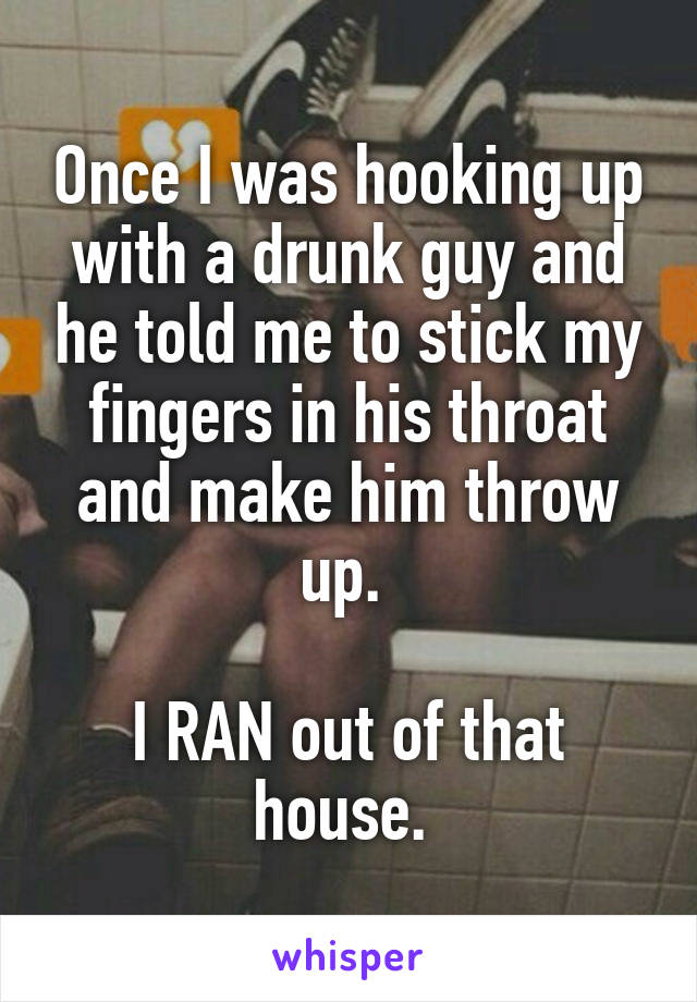 Once I was hooking up with a drunk guy and he told me to stick my fingers in his throat and make him throw up. 

I RAN out of that house. 