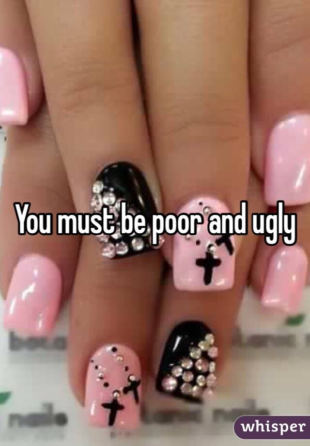 You must be poor and ugly