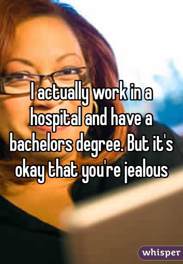 I actually work in a hospital and have a bachelors degree. But it's okay that you're jealous 