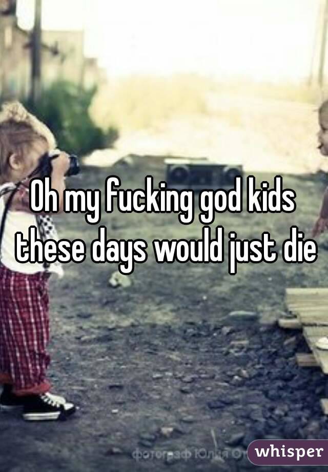 Oh my fucking god kids these days would just die