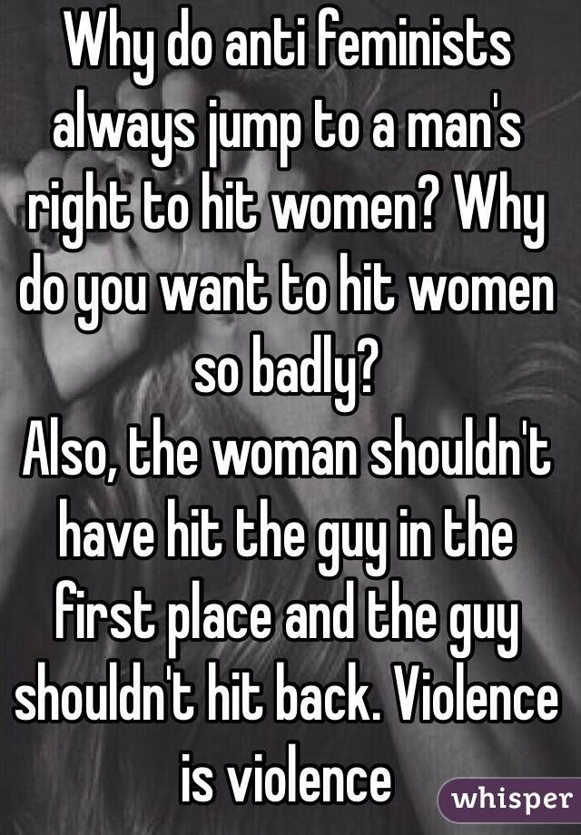 Why do anti feminists always jump to a man's right to hit women? Why do you want to hit women so badly?
Also, the woman shouldn't have hit the guy in the first place and the guy shouldn't hit back. Violence is violence