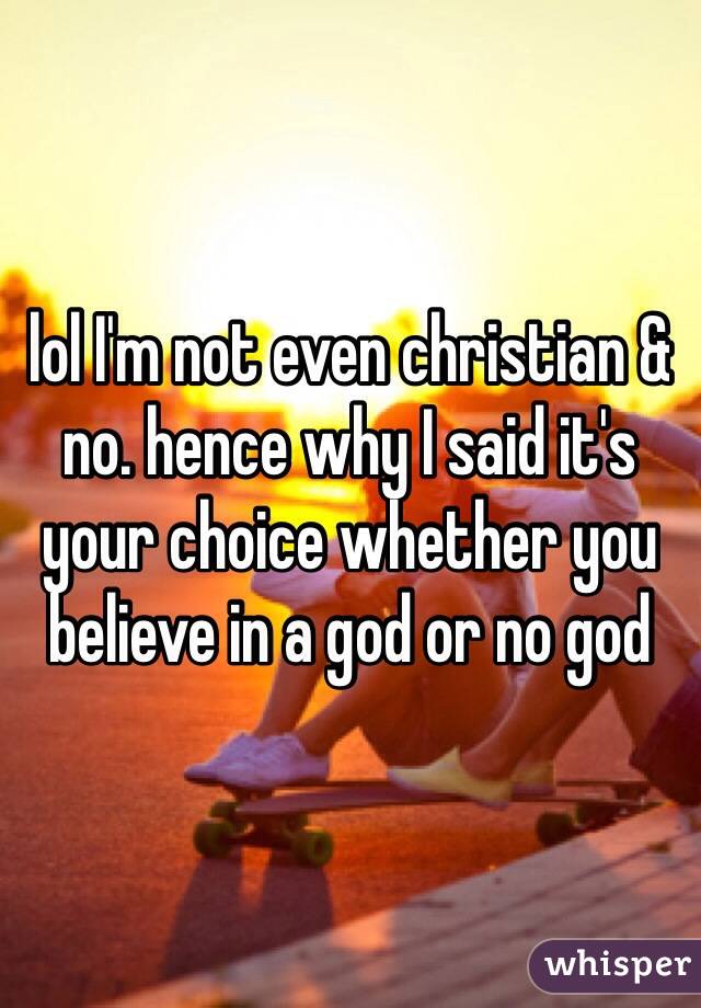 lol I'm not even christian & no. hence why I said it's your choice whether you believe in a god or no god 