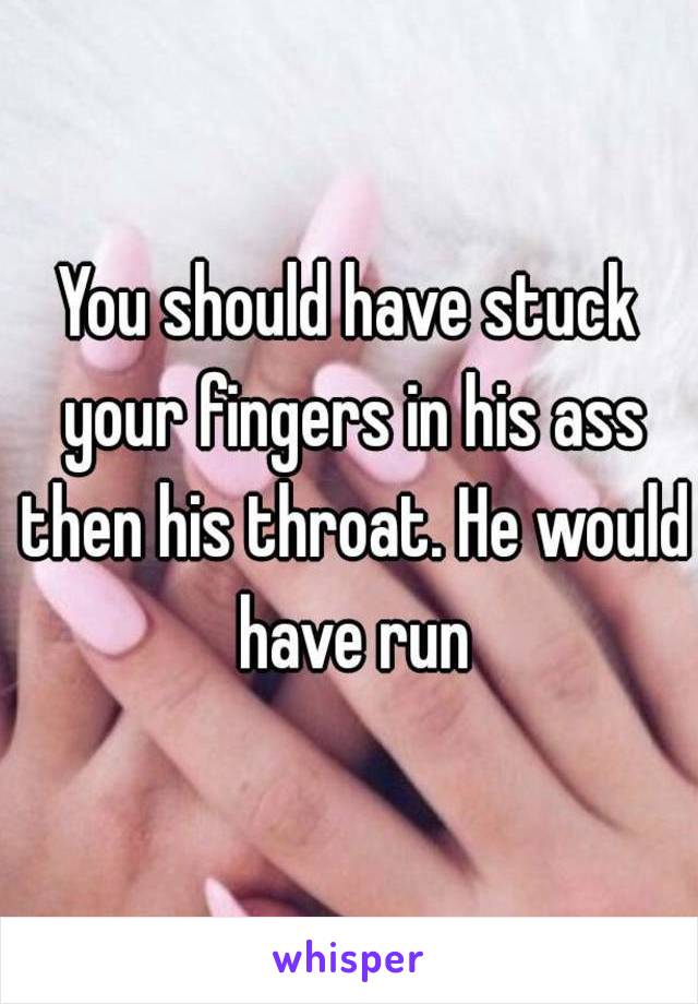 You should have stuck your fingers in his ass then his throat. He would have run