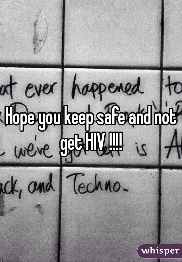 Hope you keep safe and not get HIV !!!!